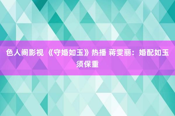 色人阁影视 《守婚如玉》热播 蒋雯丽：婚配如玉须保重