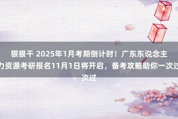 狠狠干 2025年1月考期倒计时！广东东说念主力资源考研报名11月1日将开启，备考攻略助你一次过