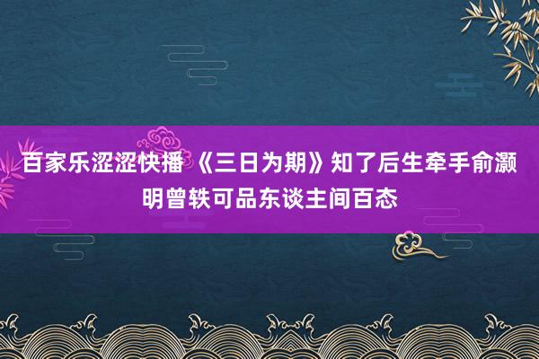 百家乐涩涩快播 《三日为期》知了后生牵手俞灏明曾轶可品东谈主间百态